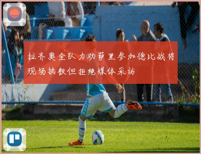 拉齐奥全队力劝萨里参加德比战将现场执教但拒绝媒体采访