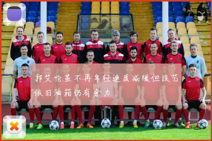 郭艾伦虽不再年轻速度减缓但技艺依旧油箱仍有余力