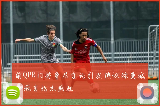 前QPR门将鲁尼言论引发热议称曼城夺冠言论太疯狂