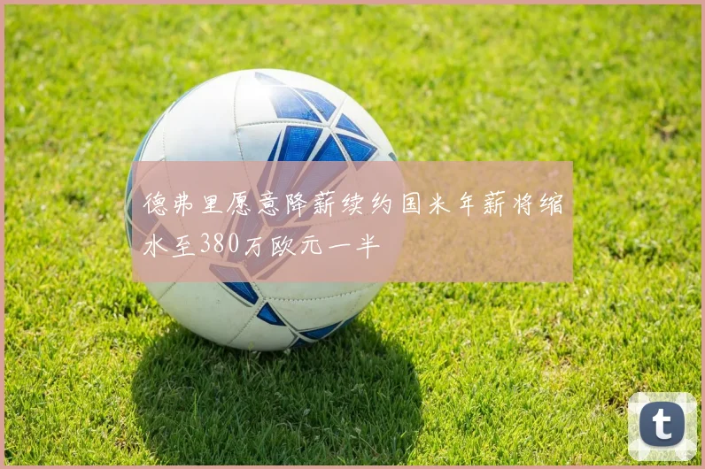 德弗里愿意降薪续约国米年薪将缩水至380万欧元一半