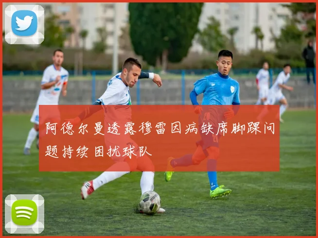 阿德尔曼透露穆雷因病缺席脚踝问题持续困扰球队