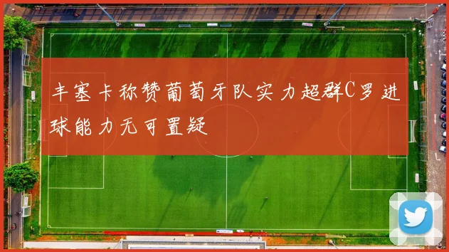 丰塞卡称赞葡萄牙队实力超群C罗进球能力无可置疑