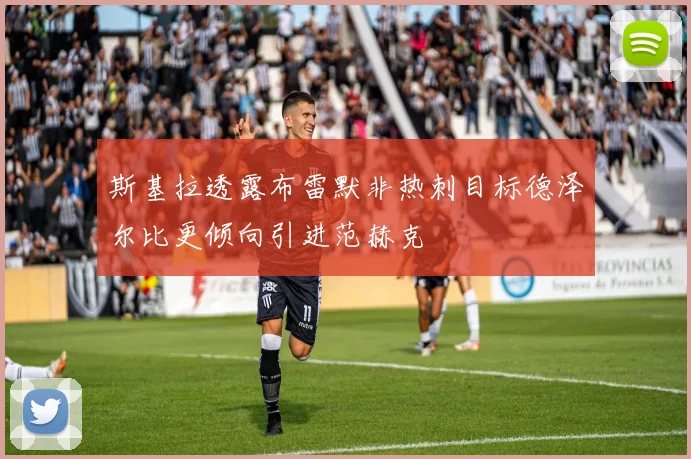 斯基拉透露布雷默非热刺目标德泽尔比更倾向引进范赫克