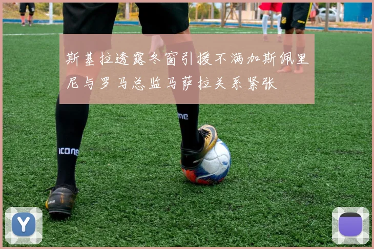 斯基拉透露冬窗引援不满加斯佩里尼与罗马总监马萨拉关系紧张