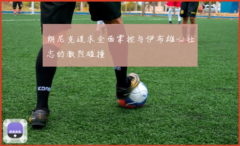朗尼克追求全面掌控与伊布雄心壮志的激烈碰撞
