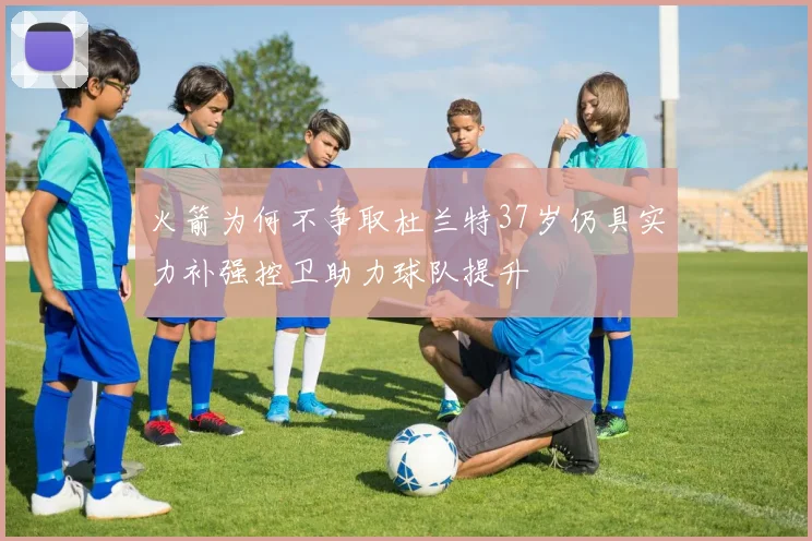 火箭为何不争取杜兰特37岁仍具实力补强控卫助力球队提升