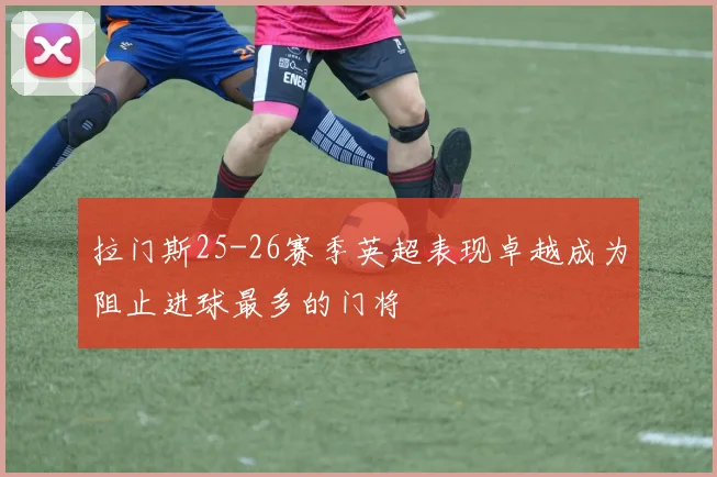 拉门斯25-26赛季英超表现卓越成为阻止进球最多的门将
