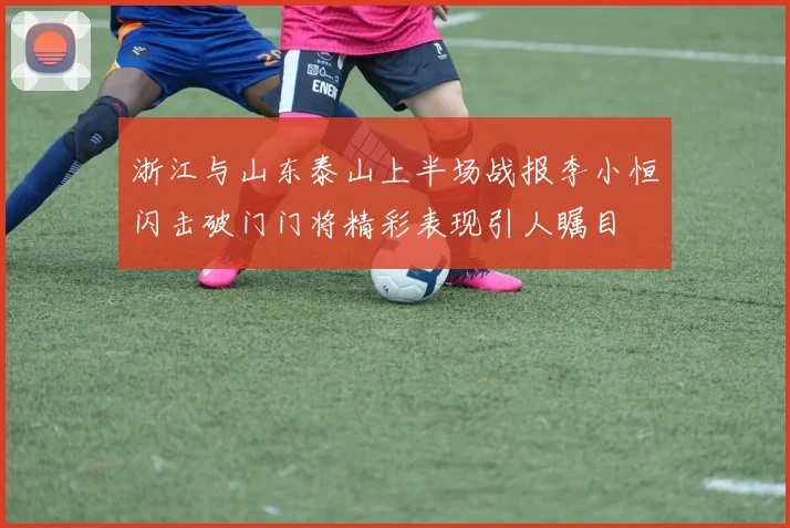 浙江与山东泰山上半场战报李小恒闪击破门门将精彩表现引人瞩目