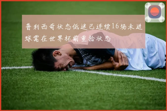 普利西奇状态低迷已连续16场未进球需在世界杯前重拾状态