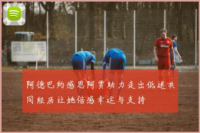 阿德巴约感恩阿贾助力走出低迷共同经历让她倍感幸运与支持