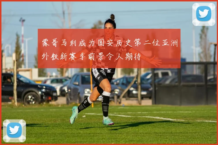 蒙哥马利成为国安历史第二位亚洲外教新赛季前景令人期待