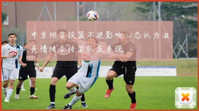 申京坦言投篮不进影响心态认为沮丧情绪会传染队友表现