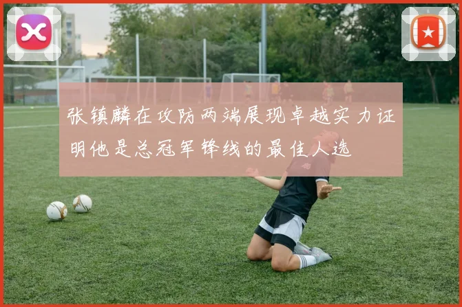 张镇麟在攻防两端展现卓越实力证明他是总冠军锋线的最佳人选