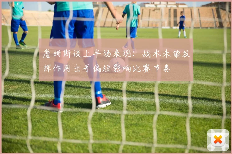 詹姆斯谈上半场表现：战术未能发挥作用出手偏短影响比赛节奏