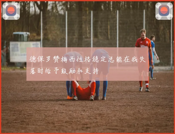 德保罗赞梅西性格稳定总能在我失落时给予鼓励和支持