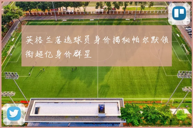 英格兰落选球员身价揭秘帕尔默领衔超亿身价群星