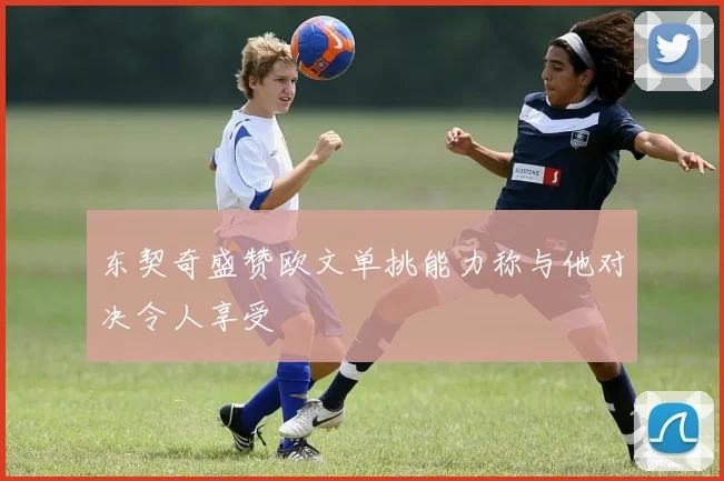 东契奇盛赞欧文单挑能力称与他对决令人享受