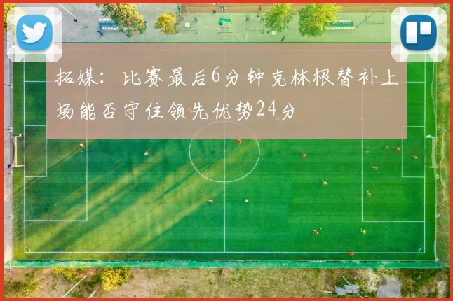 拓媒：比赛最后6分钟克林根替补上场能否守住领先优势24分