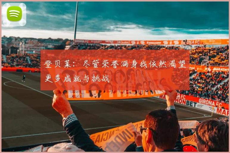 登贝莱：尽管荣誉满身我依然渴望更多成就与挑战