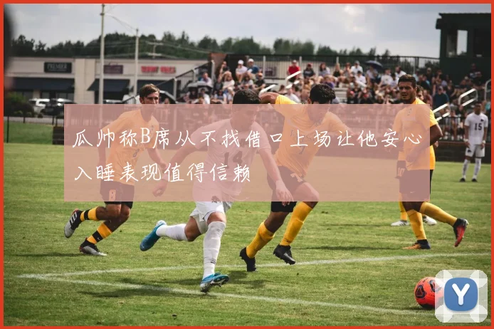 瓜帅称B席从不找借口上场让他安心入睡表现值得信赖