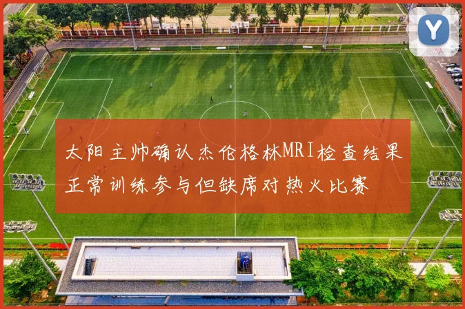 太阳主帅确认杰伦格林MRI检查结果正常训练参与但缺席对热火比赛