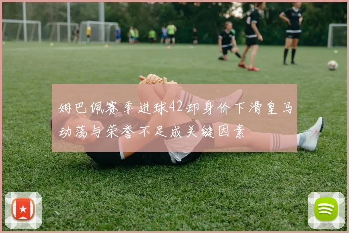 姆巴佩赛季进球42却身价下滑皇马动荡与荣誉不足成关键因素