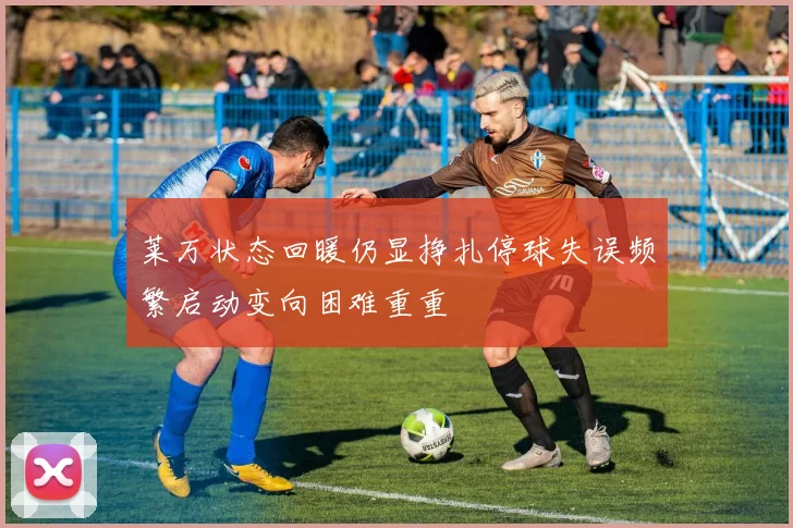 莱万状态回暖仍显挣扎停球失误频繁启动变向困难重重