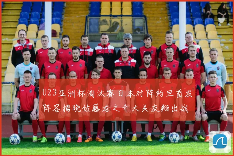 U23亚洲杯淘汰赛日本对阵约旦首发阵容揭晓佐藤龙之介大关友翔出战