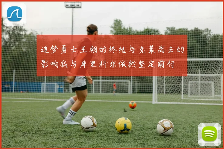 追梦勇士王朝的终结与克莱离去的影响我与库里科尔依然坚定前行