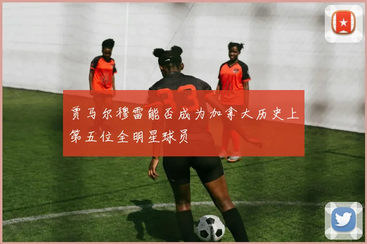 贾马尔穆雷能否成为加拿大历史上第五位全明星球员