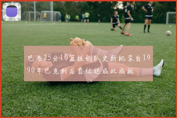 巴洛25分10篮板创队史新纪录自1990年巴克利后首位达成此成就