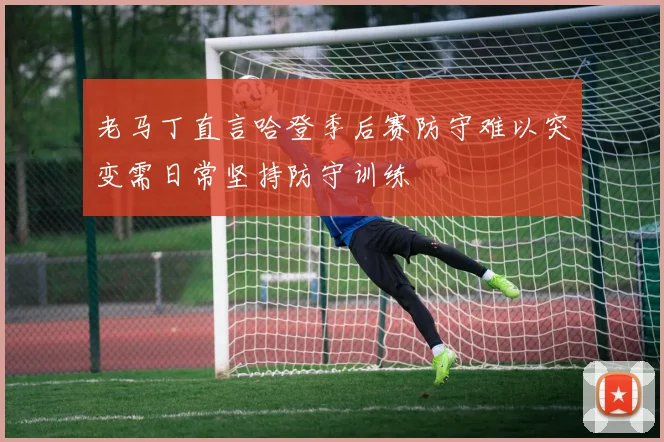 老马丁直言哈登季后赛防守难以突变需日常坚持防守训练