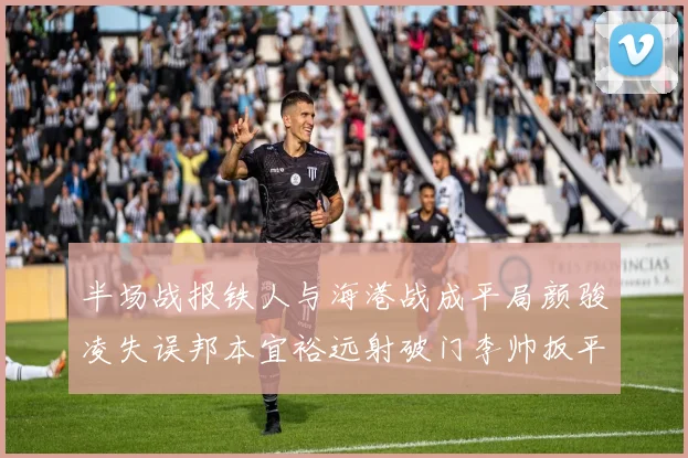 半场战报铁人与海港战成平局颜骏凌失误邦本宜裕远射破门李帅扳平