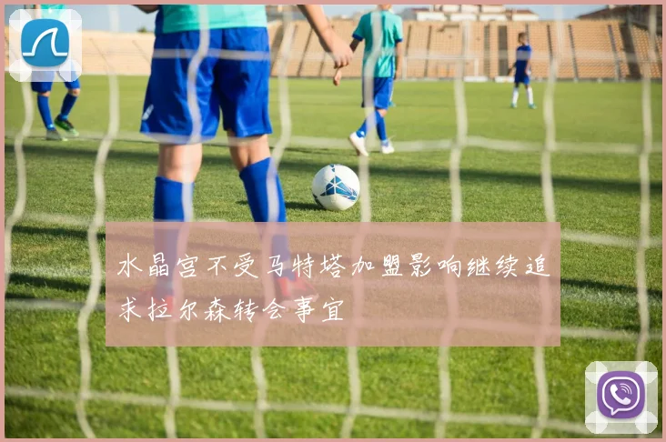 水晶宫不受马特塔加盟影响继续追求拉尔森转会事宜