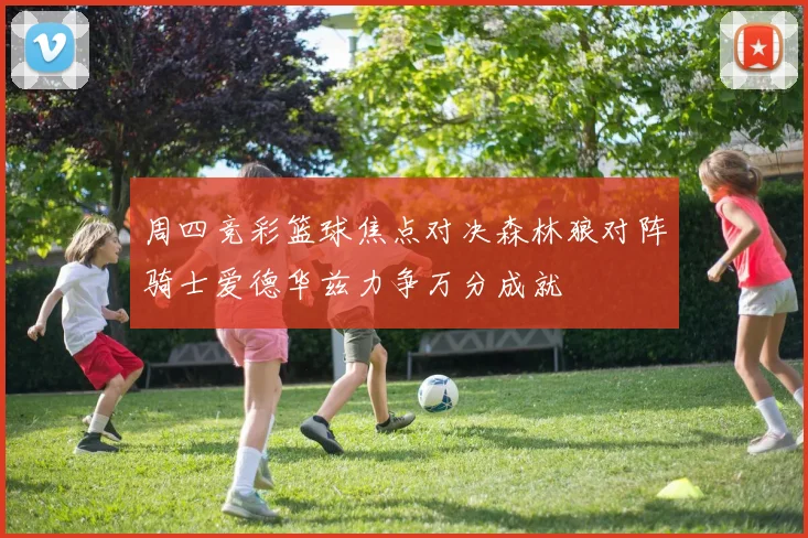 周四竞彩篮球焦点对决森林狼对阵骑士爱德华兹力争万分成就