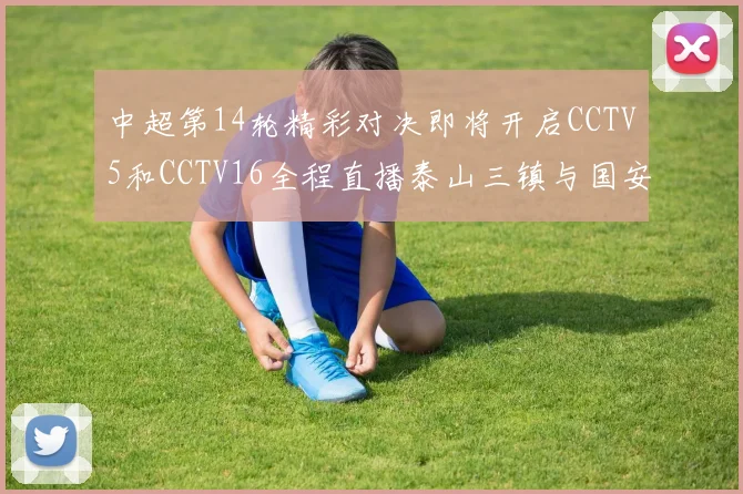 中超第14轮精彩对决即将开启CCTV5和CCTV16全程直播泰山三镇与国安河南之战