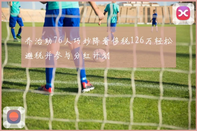 乔治助76人巧妙降奢侈税126万轻松避税并参与分红计划
