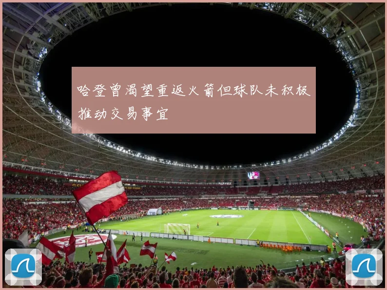 哈登曾渴望重返火箭但球队未积极推动交易事宜
