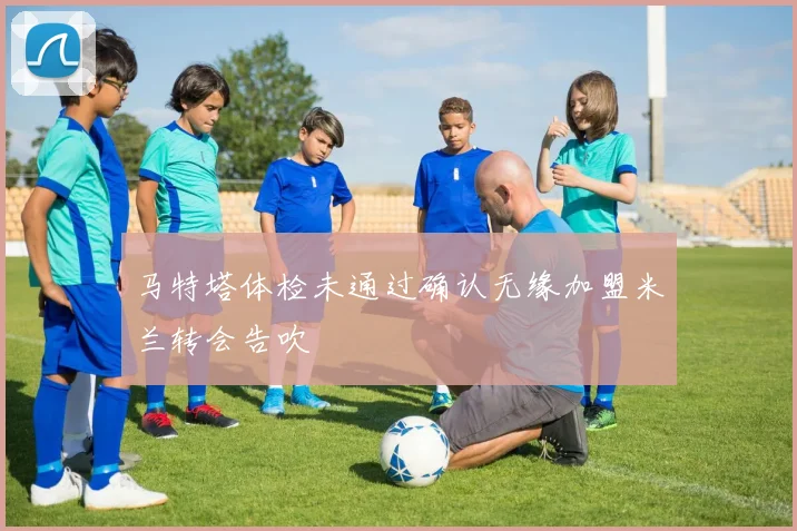 马特塔体检未通过确认无缘加盟米兰转会告吹