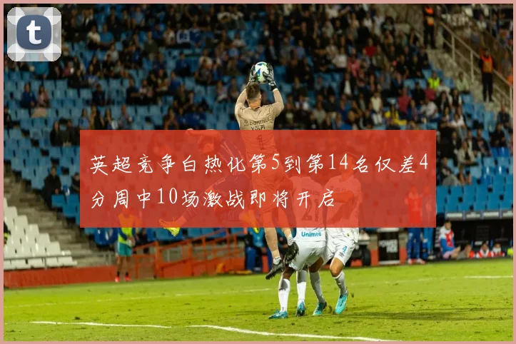 英超竞争白热化第5到第14名仅差4分周中10场激战即将开启