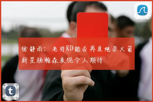 徐静雨：老将KD能否再度绝杀火箭新星杨瀚森表现令人期待