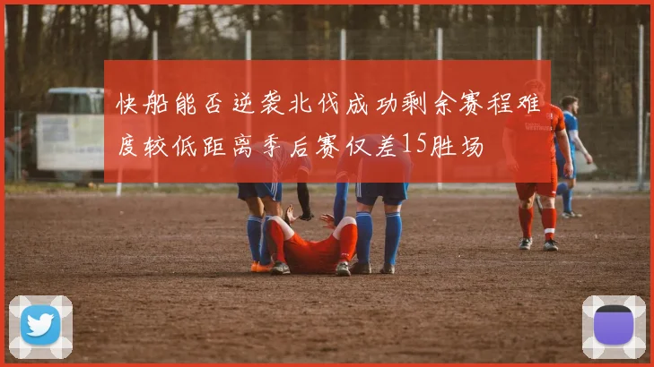 快船能否逆袭北伐成功剩余赛程难度较低距离季后赛仅差15胜场