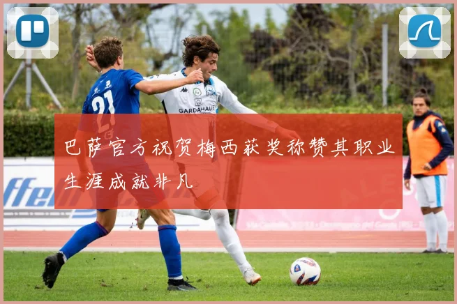 巴萨官方祝贺梅西获奖称赞其职业生涯成就非凡